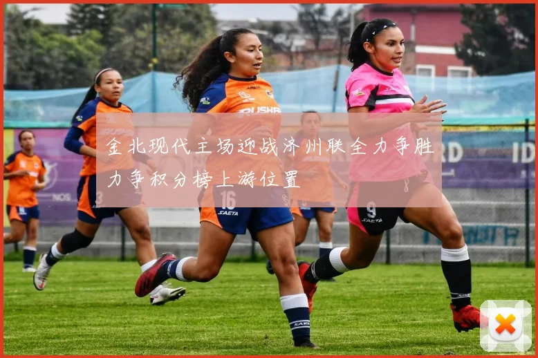 金北现代主场迎战济州联全力争胜力争积分榜上游位置