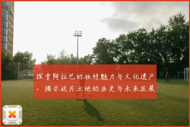探索阿拉巴的独特魅力与文化遗产，揭示这片土地的历史与未来发展潜力
