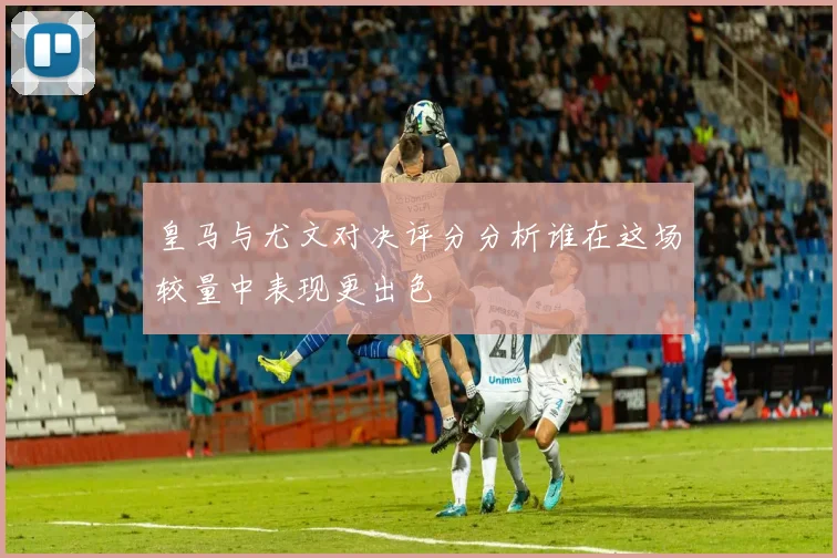 皇马与尤文对决评分分析谁在这场较量中表现更出色