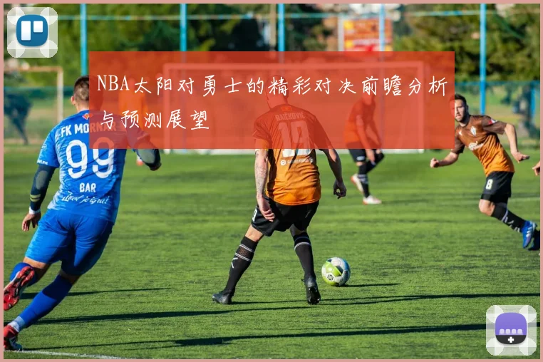 NBA太阳对勇士的精彩对决前瞻分析与预测展望