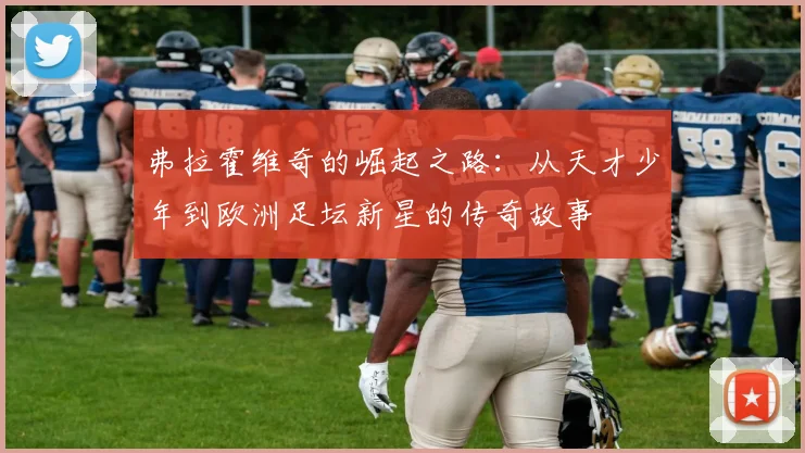 弗拉霍维奇的崛起之路：从天才少年到欧洲足坛新星的传奇故事