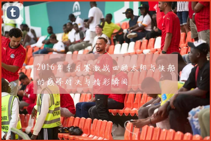 2016年季后赛激战回顾太阳与快船的巅峰对决与精彩瞬间