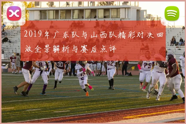 2019年广东队与山西队精彩对决回放全景解析与赛后点评