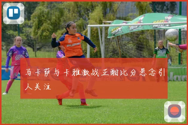 马卡萨与卡雅激战正酣比分悬念引人关注