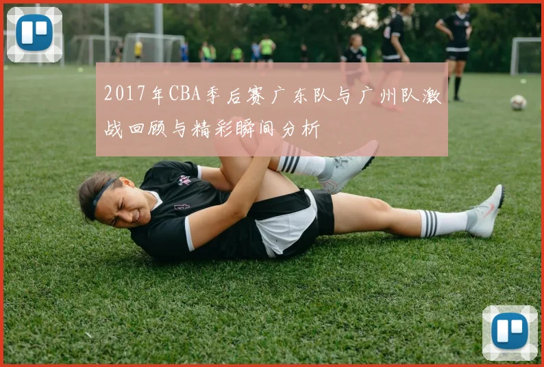 2017年CBA季后赛广东队与广州队激战回顾与精彩瞬间分析