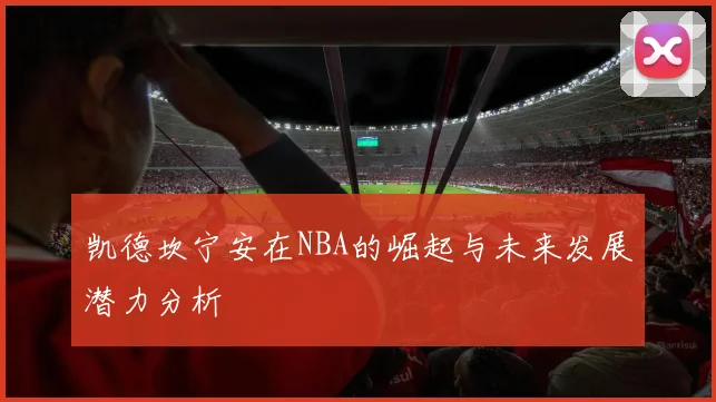 凯德坎宁安在NBA的崛起与未来发展潜力分析