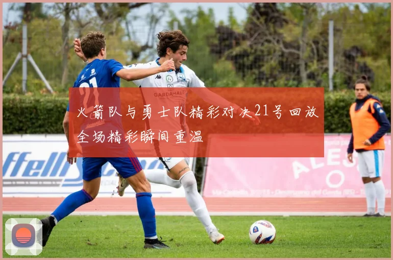 火箭队与勇士队精彩对决21号回放全场精彩瞬间重温