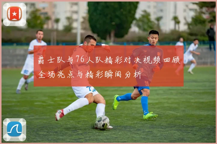 爵士队与76人队精彩对决视频回顾全场亮点与精彩瞬间分析