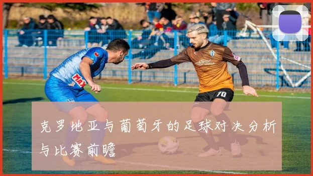 克罗地亚与葡萄牙的足球对决分析与比赛前瞻