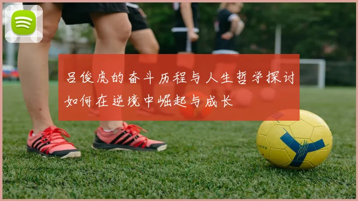吕俊虎的奋斗历程与人生哲学探讨如何在逆境中崛起与成长